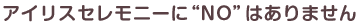 アイリスセレモニーに“NO”はありません