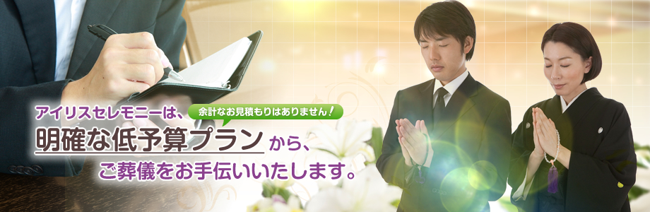 アイリスセレモニーは、明確な低予算プランから、ご葬儀をお手伝いいたします。余計なお見積もりはありません！