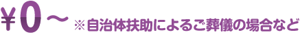 ¥0～／※自治体扶助によるご葬儀の場合など